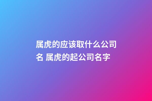 属虎的应该取什么公司名 属虎的起公司名字-第1张-公司起名-玄机派